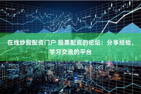 在线炒股配资门户 股票配资的论坛：分享经验，学习交流的平台