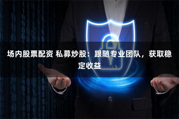 场内股票配资 私募炒股：跟随专业团队，获取稳定收益
