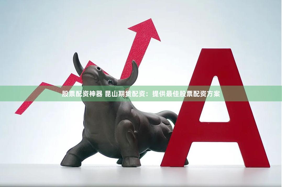 股票配资神器 昆山期货配资：提供最佳股票配资方案