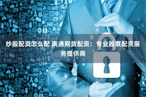 炒股配资怎么配 南通期货配资：专业股票配资服务提供商