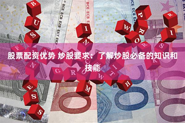 股票配资优势 炒股要求：了解炒股必备的知识和技能