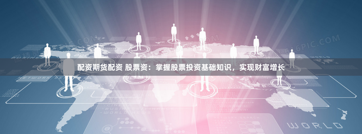 配资期货配资 股票资：掌握股票投资基础知识，实现财富增长