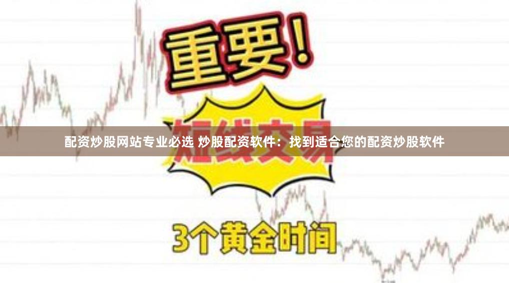 配资炒股网站专业必选 炒股配资软件：找到适合您的配资炒股软件