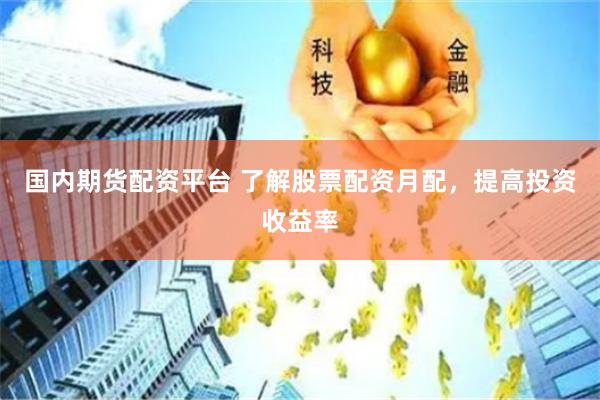 国内期货配资平台 了解股票配资月配，提高投资收益率