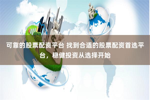 可靠的股票配资平台 找到合适的股票配资首选平台，稳健投资从选择开始
