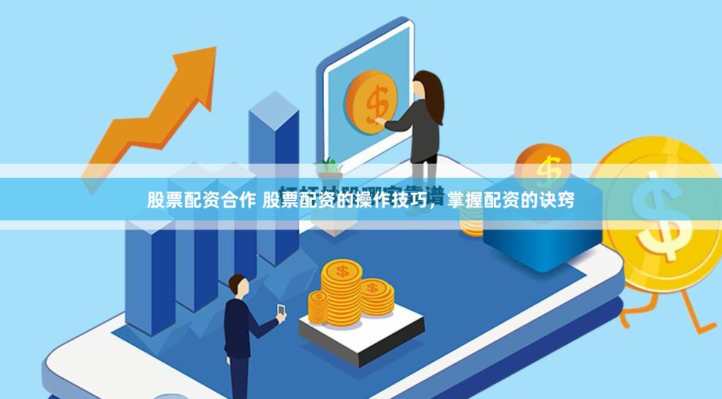 股票配资合作 股票配资的操作技巧，掌握配资的诀窍