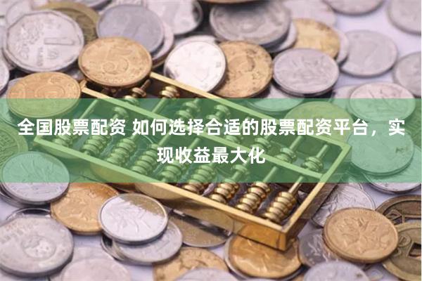 全国股票配资 如何选择合适的股票配资平台，实现收益最大化
