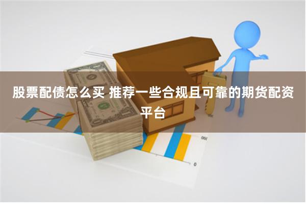 股票配债怎么买 推荐一些合规且可靠的期货配资平台