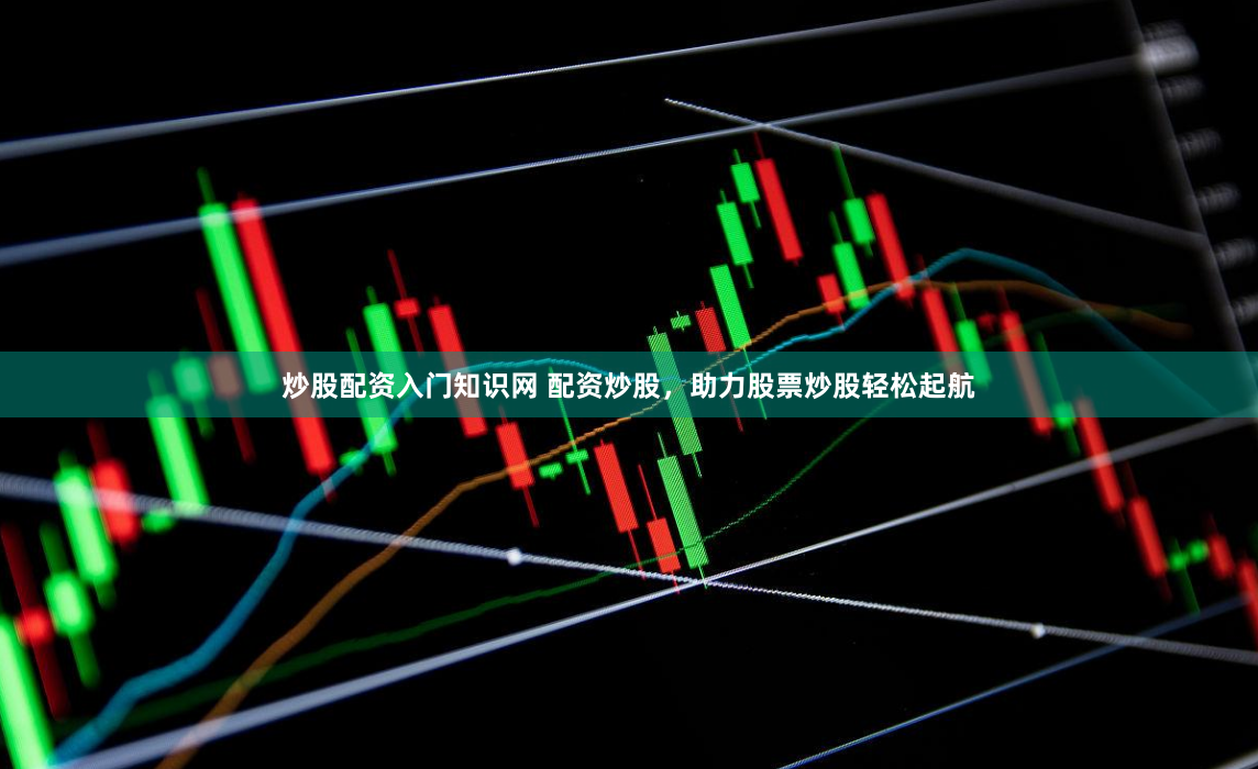 炒股配资入门知识网 配资炒股，助力股票炒股轻松起航