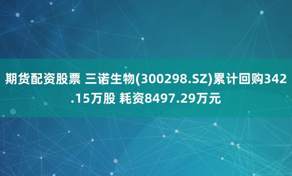 期货配资股票 三诺生物(300298.SZ)累计回购342.15万股 耗资8497.29万元