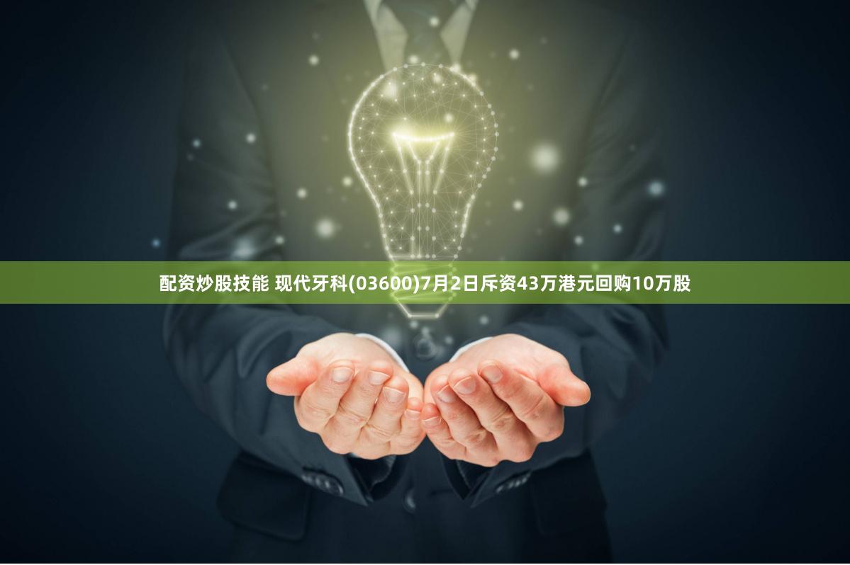 配资炒股技能 现代牙科(03600)7月2日斥资43万港元回购10万股