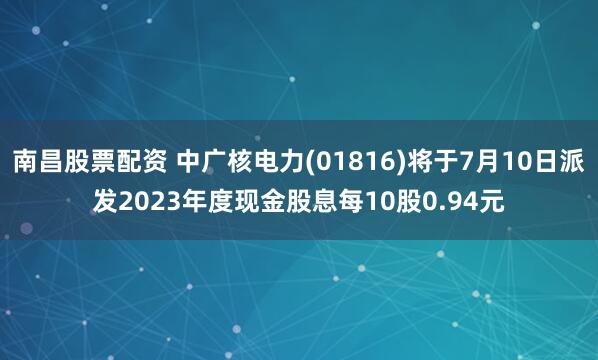 南昌股票配资 中广核电力(01816)将于7月10日派发2023年度现金股息每10股0.94元