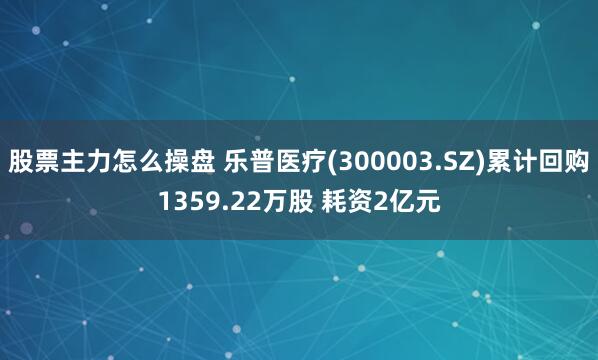 股票主力怎么操盘 乐普医疗(300003.SZ)累计回购1359.22万股 耗资2亿元