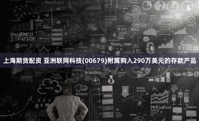 上海期货配资 亚洲联网科技(00679)附属购入290万美元的存款产品