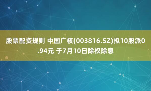 股票配资规则 中国广核(003816.SZ)拟10股派0.94元 于7月10日除权除息