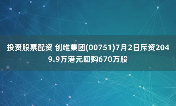 投资股票配资 创维集团(00751)7月2日斥资2049.9万港元回购670万股