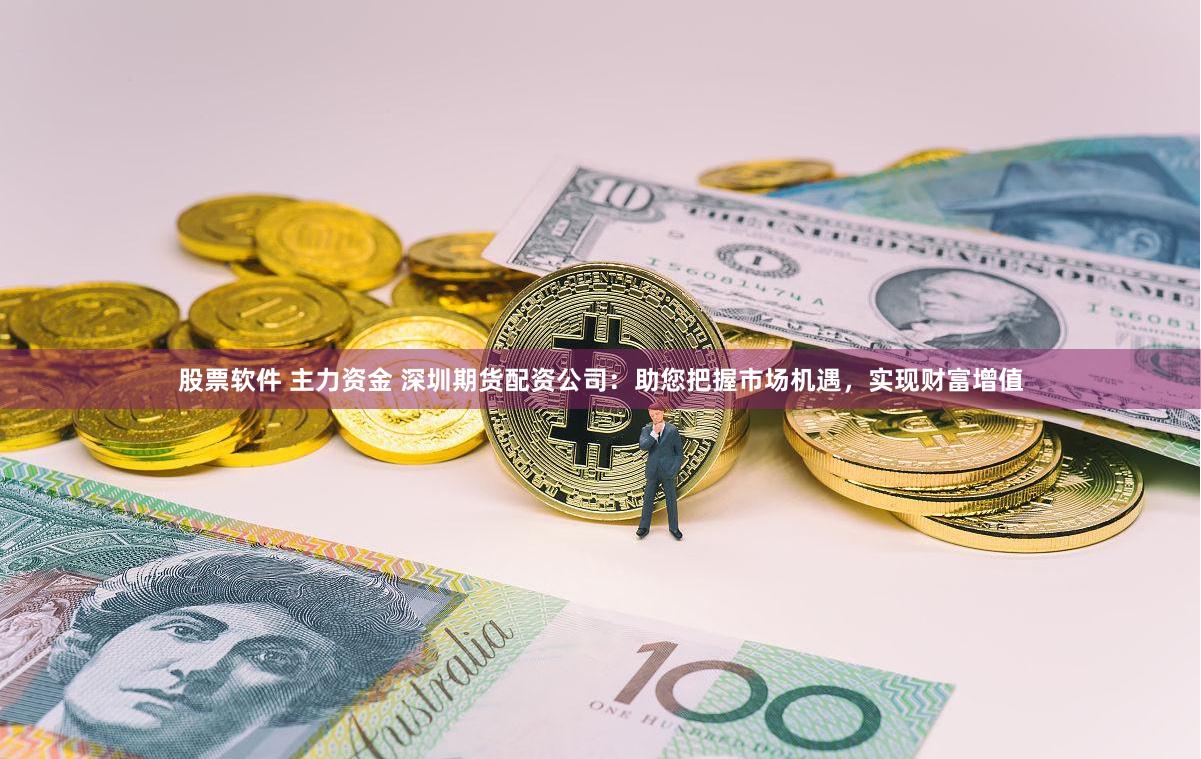 股票软件 主力资金 深圳期货配资公司：助您把握市场机遇，实现财富增值