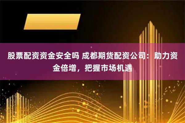 股票配资资金安全吗 成都期货配资公司：助力资金倍增，把握市场机遇
