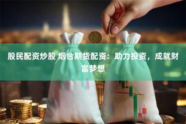 股民配资炒股 烟台期货配资：助力投资，成就财富梦想