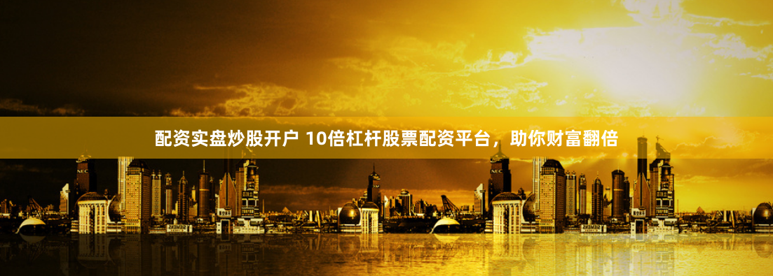 配资实盘炒股开户 10倍杠杆股票配资平台，助你财富翻倍