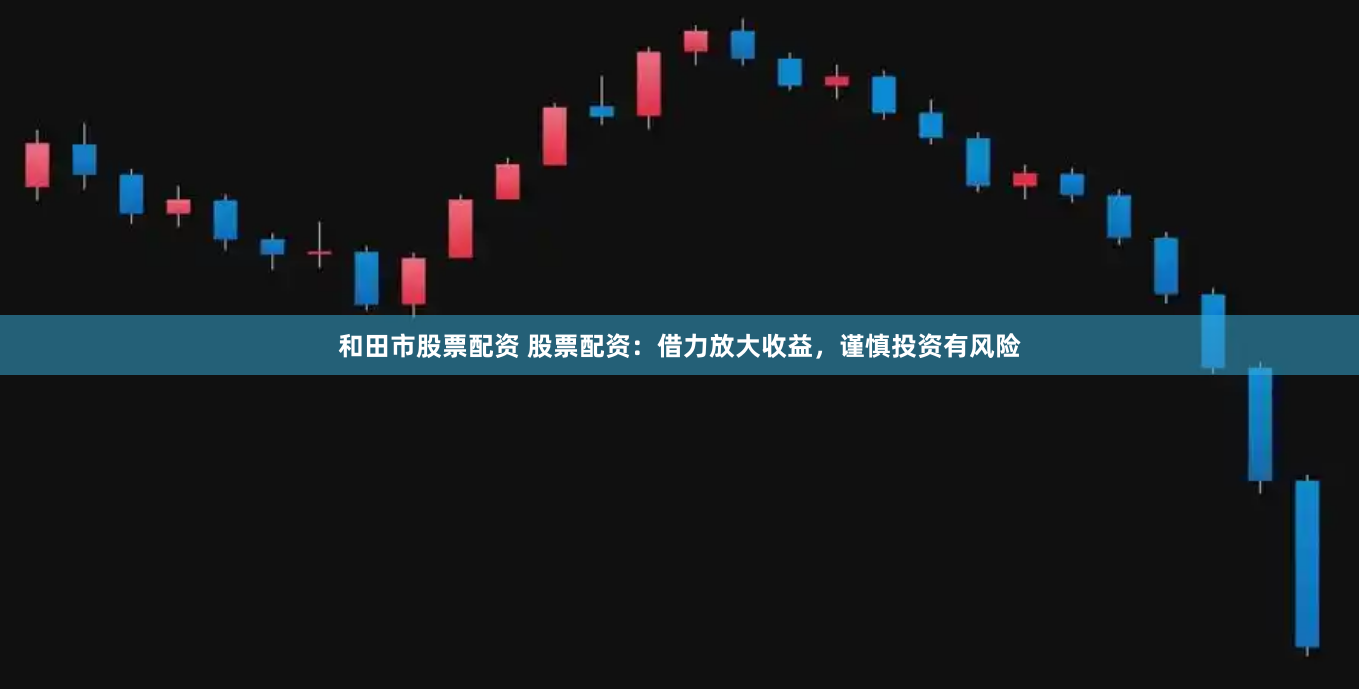和田市股票配资 股票配资：借力放大收益，谨慎投资有风险