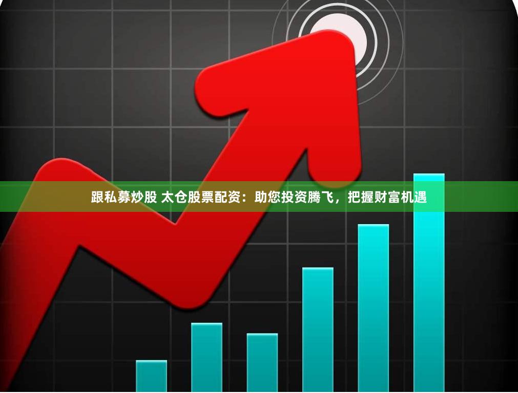 跟私募炒股 太仓股票配资：助您投资腾飞，把握财富机遇