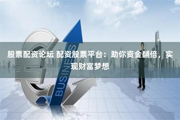 股票配资论坛 配资股票平台：助你资金翻倍，实现财富梦想