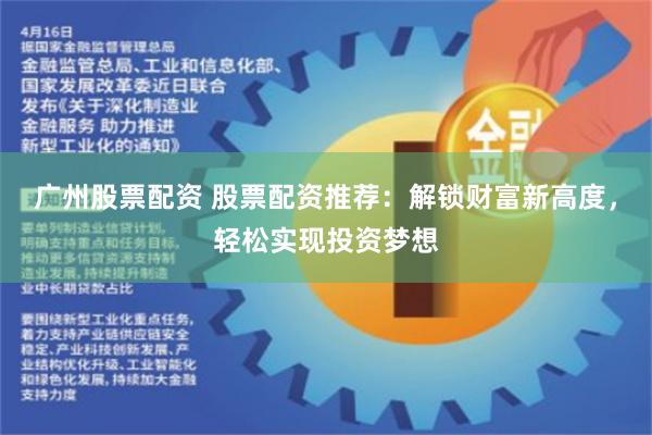 广州股票配资 股票配资推荐：解锁财富新高度，轻松实现投资梦想