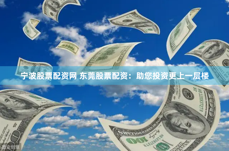 宁波股票配资网 东莞股票配资：助您投资更上一层楼
