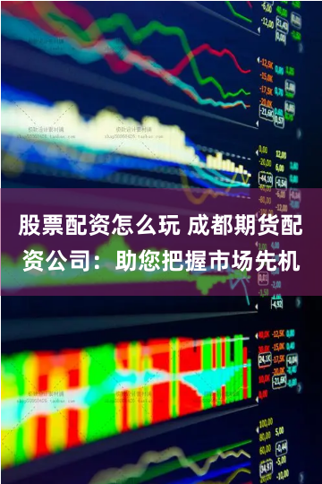 股票配资怎么玩 成都期货配资公司：助您把握市场先机