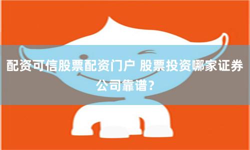 配资可信股票配资门户 股票投资哪家证券公司靠谱？