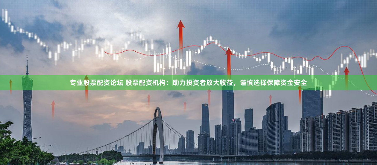 专业股票配资论坛 股票配资机构：助力投资者放大收益，谨慎选择保障资金安全