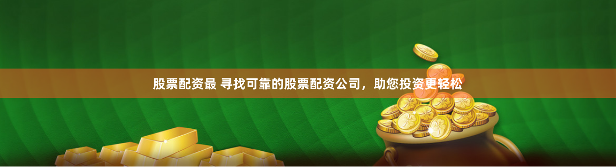 股票配资最 寻找可靠的股票配资公司，助您投资更轻松