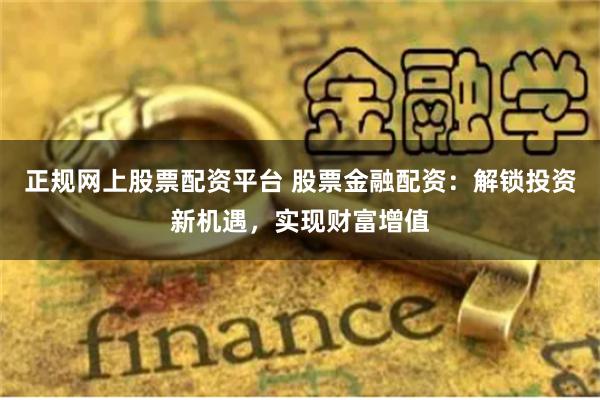 正规网上股票配资平台 股票金融配资：解锁投资新机遇，实现财富增值