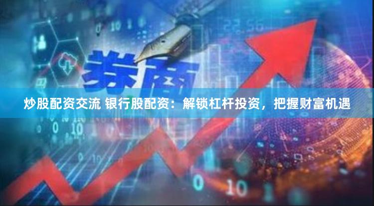 炒股配资交流 银行股配资：解锁杠杆投资，把握财富机遇