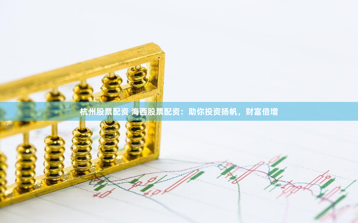 杭州股票配资 海西股票配资：助你投资扬帆，财富倍增