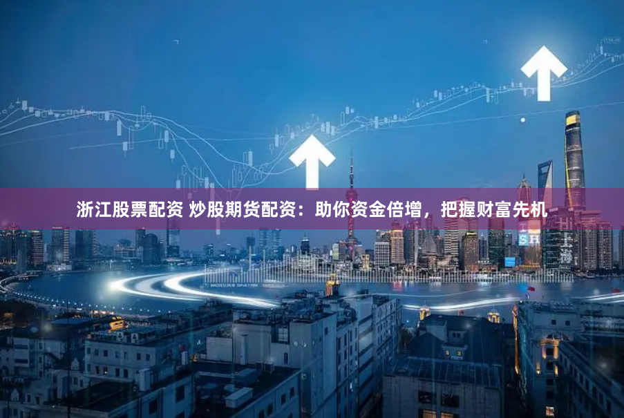 浙江股票配资 炒股期货配资：助你资金倍增，把握财富先机