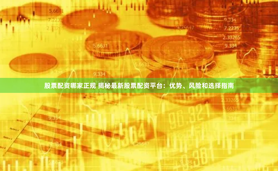 股票配资哪家正规 揭秘最新股票配资平台：优势、风险和选择指南