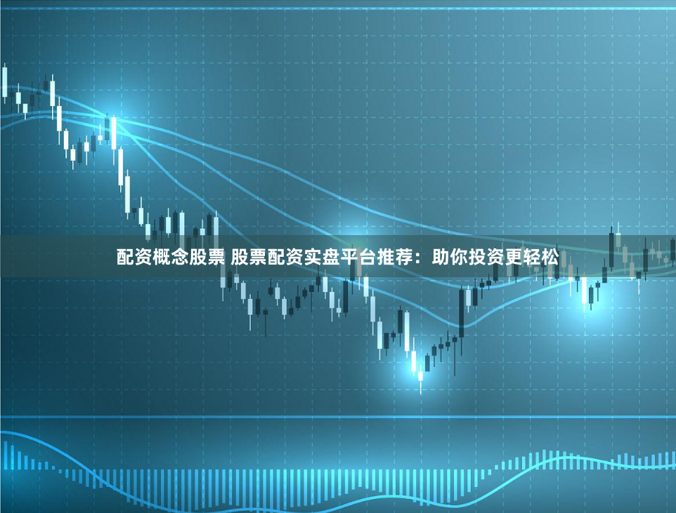 配资概念股票 股票配资实盘平台推荐：助你投资更轻松