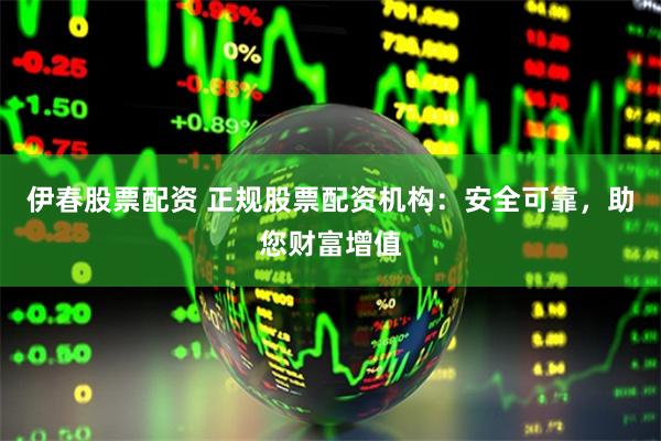 伊春股票配资 正规股票配资机构：安全可靠，助您财富增值