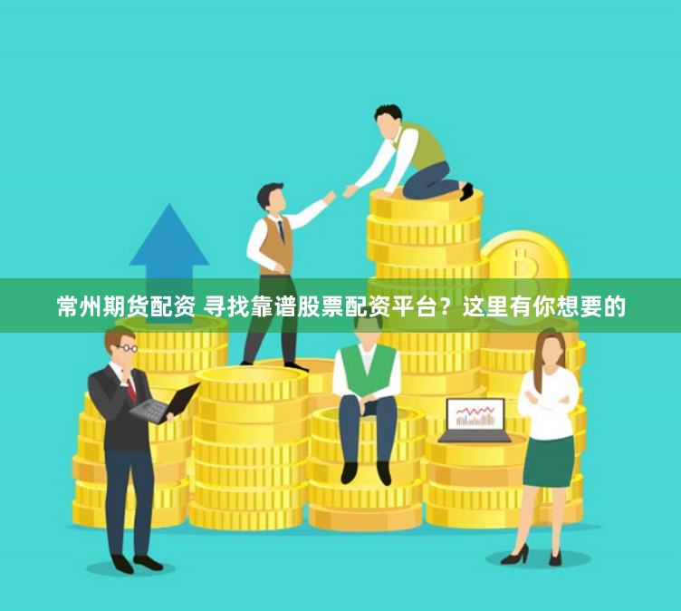 常州期货配资 寻找靠谱股票配资平台？这里有你想要的