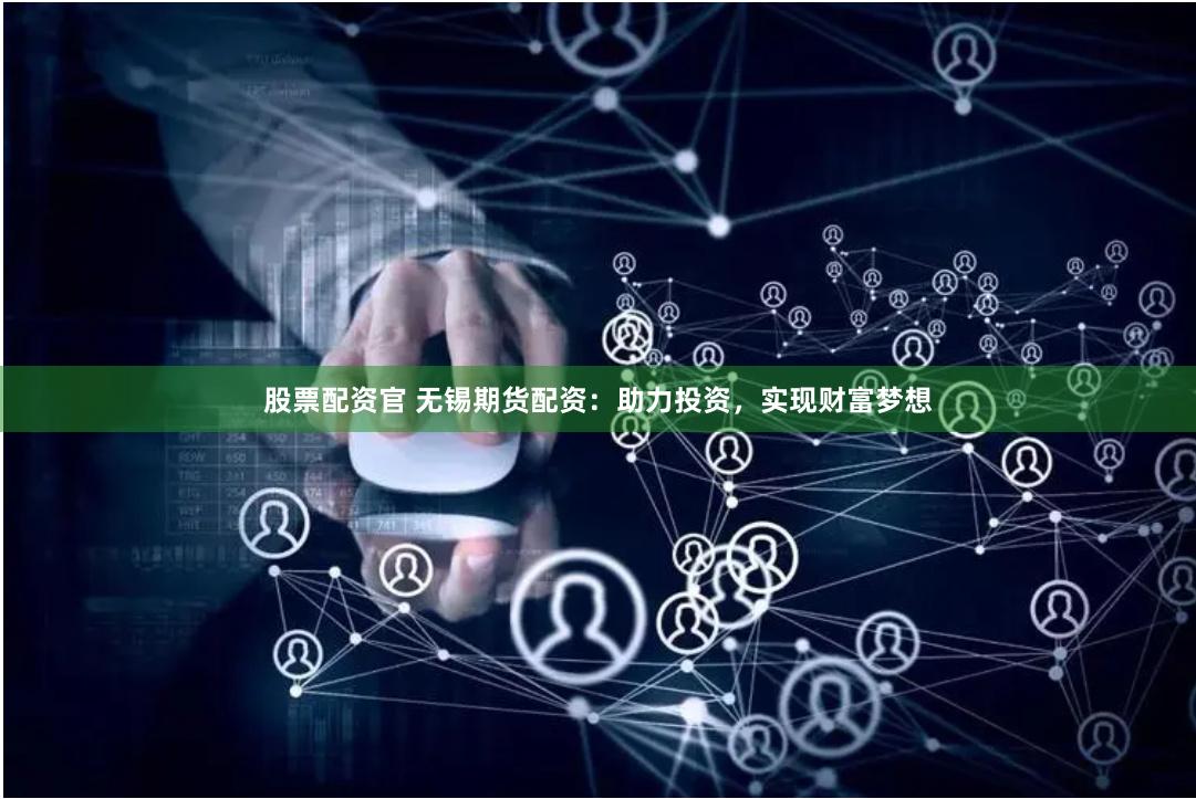 股票配资官 无锡期货配资：助力投资，实现财富梦想