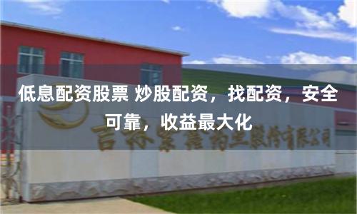 低息配资股票 炒股配资，找配资，安全可靠，收益最大化