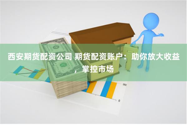 西安期货配资公司 期货配资账户：助你放大收益，掌控市场