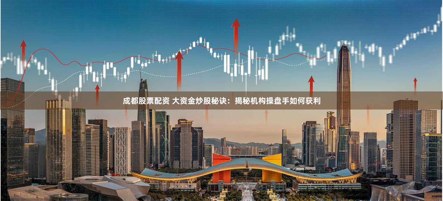 成都股票配资 大资金炒股秘诀：揭秘机构操盘手如何获利