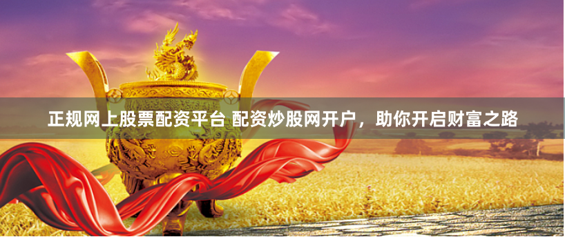 正规网上股票配资平台 配资炒股网开户，助你开启财富之路