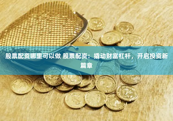 股票配资哪里可以做 股票配资：撬动财富杠杆，开启投资新篇章