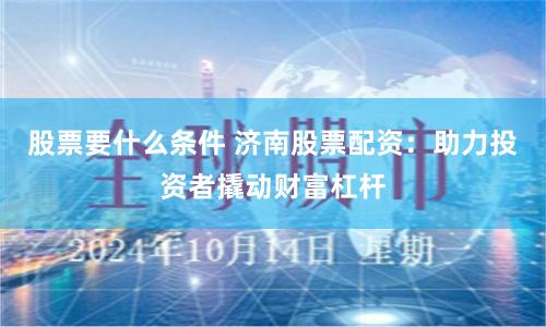 股票要什么条件 济南股票配资：助力投资者撬动财富杠杆