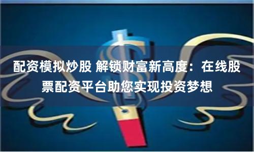 配资模拟炒股 解锁财富新高度：在线股票配资平台助您实现投资梦想