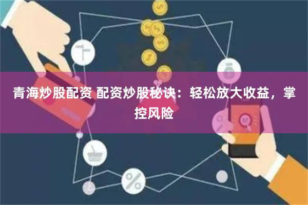 青海炒股配资 配资炒股秘诀：轻松放大收益，掌控风险